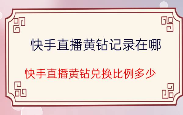 快手直播黄钻记录在哪 快手直播黄钻兑换比例多少？